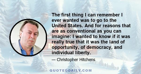 The first thing I can remember I ever wanted was to go to the United States. And for reasons that are as conventional as you can imagine: I wanted to know if it was really true that it was the land of opportunity, of