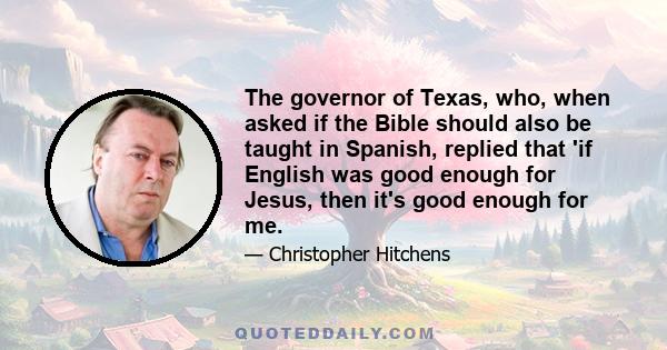 The governor of Texas, who, when asked if the Bible should also be taught in Spanish, replied that 'if English was good enough for Jesus, then it's good enough for me.