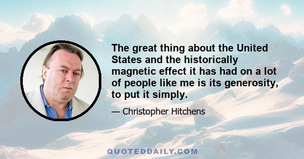 The great thing about the United States and the historically magnetic effect it has had on a lot of people like me is its generosity, to put it simply.