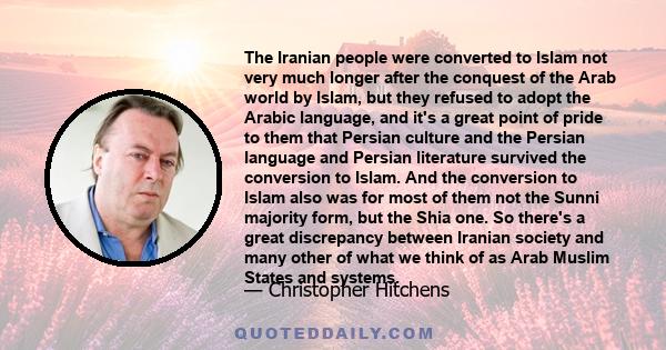 The Iranian people were converted to Islam not very much longer after the conquest of the Arab world by Islam, but they refused to adopt the Arabic language, and it's a great point of pride to them that Persian culture