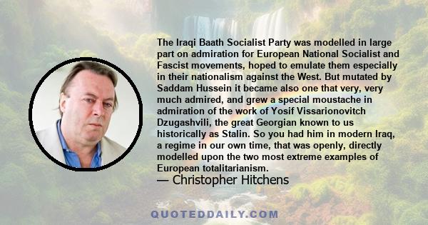 The Iraqi Baath Socialist Party was modelled in large part on admiration for European National Socialist and Fascist movements, hoped to emulate them especially in their nationalism against the West. But mutated by