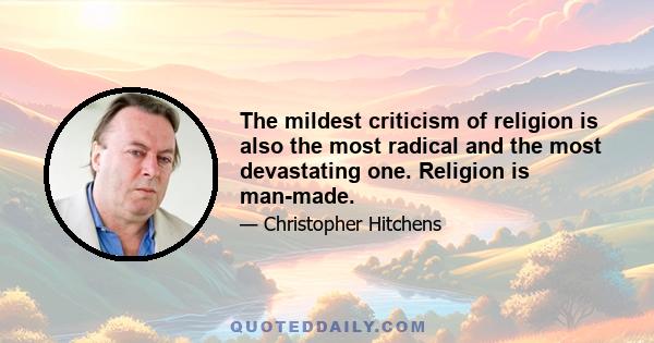 The mildest criticism of religion is also the most radical and the most devastating one. Religion is man-made.