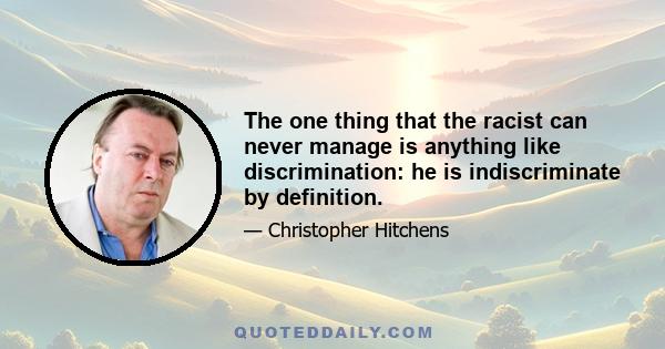 The one thing that the racist can never manage is anything like discrimination: he is indiscriminate by definition.