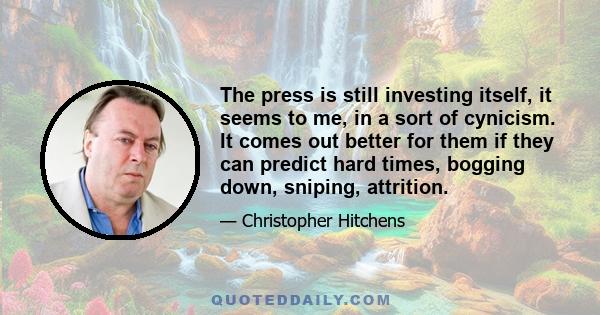 The press is still investing itself, it seems to me, in a sort of cynicism. It comes out better for them if they can predict hard times, bogging down, sniping, attrition.