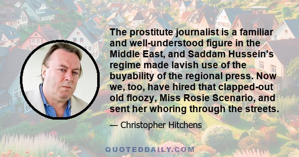 The prostitute journalist is a familiar and well-understood figure in the Middle East, and Saddam Hussein's regime made lavish use of the buyability of the regional press. Now we, too, have hired that clapped-out old