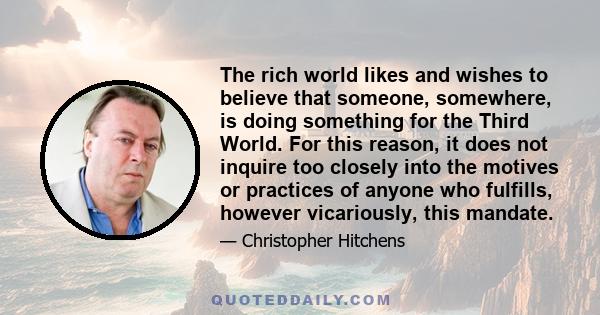 The rich world likes and wishes to believe that someone, somewhere, is doing something for the Third World. For this reason, it does not inquire too closely into the motives or practices of anyone who fulfills, however