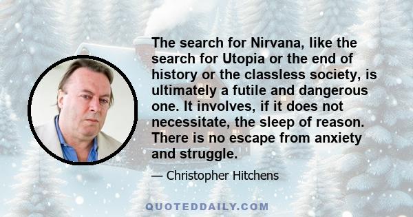 The search for Nirvana, like the search for Utopia or the end of history or the classless society, is ultimately a futile and dangerous one. It involves, if it does not necessitate, the sleep of reason. There is no