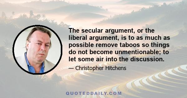 The secular argument, or the liberal argument, is to as much as possible remove taboos so things do not become unmentionable; to let some air into the discussion.