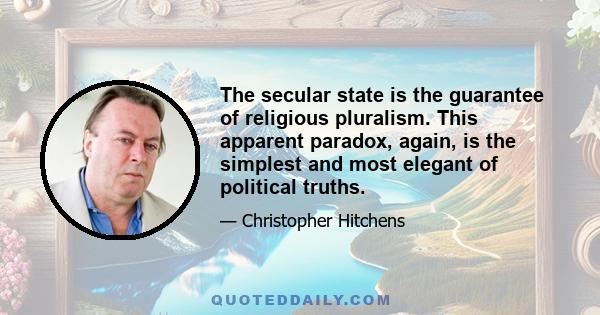 The secular state is the guarantee of religious pluralism. This apparent paradox, again, is the simplest and most elegant of political truths.