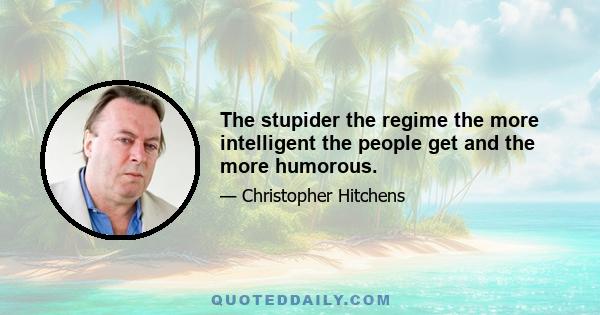 The stupider the regime the more intelligent the people get and the more humorous.