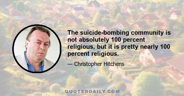 The suicide-bombing community is not absolutely 100 percent religious, but it is pretty nearly 100 percent religious.