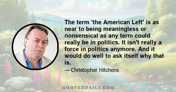 The term 'the American Left' is as near to being meaningless or nonsensical as any term could really be in politics. It isn't really a force in politics anymore. And it would do well to ask itself why that is.