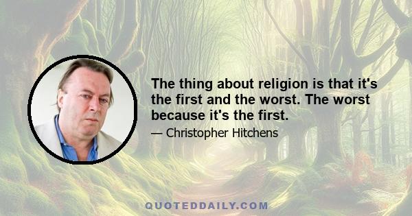 The thing about religion is that it's the first and the worst. The worst because it's the first.