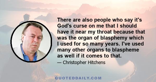 There are also people who say it's God's curse on me that I should have it near my throat because that was the organ of blasphemy which I used for so many years. I've used many other organs to blaspheme as well if it