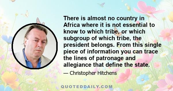 There is almost no country in Africa where it is not essential to know to which tribe, or which subgroup of which tribe, the president belongs. From this single piece of information you can trace the lines of patronage