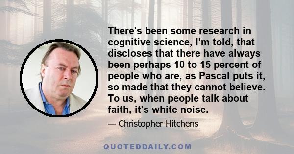 There's been some research in cognitive science, I'm told, that discloses that there have always been perhaps 10 to 15 percent of people who are, as Pascal puts it, so made that they cannot believe. To us, when people