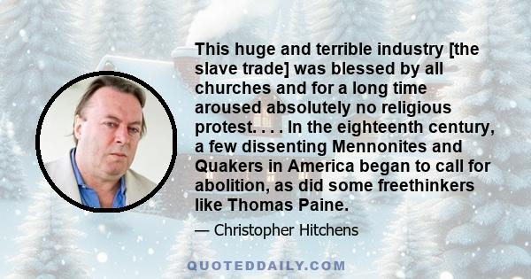 This huge and terrible industry [the slave trade] was blessed by all churches and for a long time aroused absolutely no religious protest. . . . In the eighteenth century, a few dissenting Mennonites and Quakers in