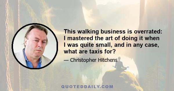 This walking business is overrated: I mastered the art of doing it when I was quite small, and in any case, what are taxis for?