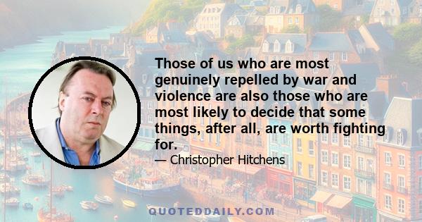 Those of us who are most genuinely repelled by war and violence are also those who are most likely to decide that some things, after all, are worth fighting for.