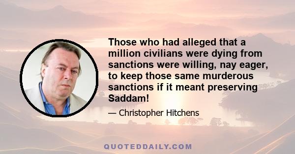 Those who had alleged that a million civilians were dying from sanctions were willing, nay eager, to keep those same murderous sanctions if it meant preserving Saddam!