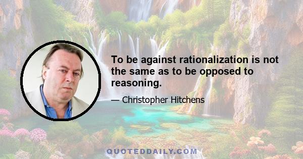 To be against rationalization is not the same as to be opposed to reasoning.