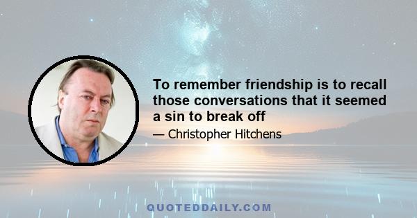 To remember friendship is to recall those conversations that it seemed a sin to break off