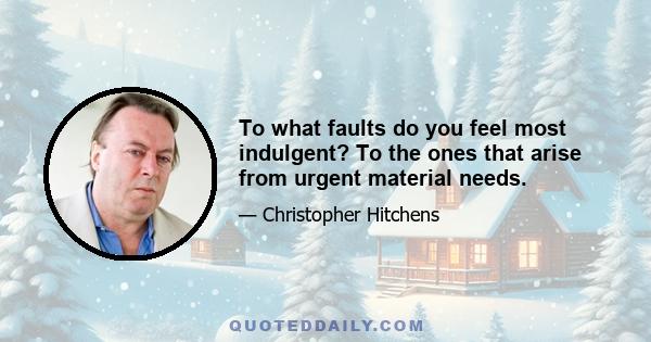 To what faults do you feel most indulgent? To the ones that arise from urgent material needs.