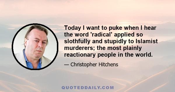 Today I want to puke when I hear the word 'radical' applied so slothfully and stupidly to Islamist murderers; the most plainly reactionary people in the world.