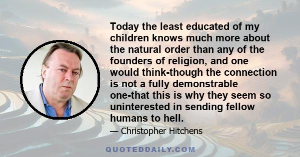 Today the least educated of my children knows much more about the natural order than any of the founders of religion, and one would think-though the connection is not a fully demonstrable one-that this is why they seem