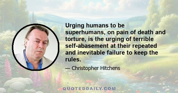 Urging humans to be superhumans, on pain of death and torture, is the urging of terrible self-abasement at their repeated and inevitable failure to keep the rules.