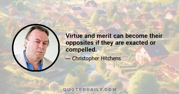 Virtue and merit can become their opposites if they are exacted or compelled.