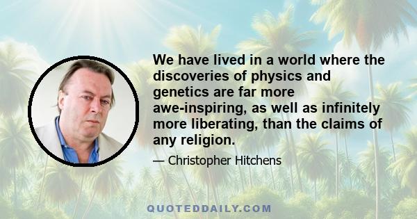 We have lived in a world where the discoveries of physics and genetics are far more awe-inspiring, as well as infinitely more liberating, than the claims of any religion.