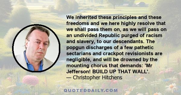 We inherited these principles and these freedoms and we here highly resolve that we shall pass them on, as we will pass on an undivided Republic purged of racism and slavery, to our descendants. The popgun discharges of 