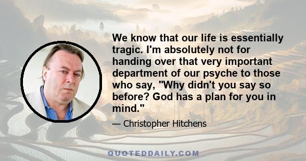 We know that our life is essentially tragic. I'm absolutely not for handing over that very important department of our psyche to those who say, Why didn't you say so before? God has a plan for you in mind.