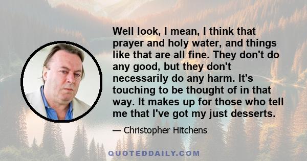 Well look, I mean, I think that prayer and holy water, and things like that are all fine. They don't do any good, but they don't necessarily do any harm. It's touching to be thought of in that way. It makes up for those 