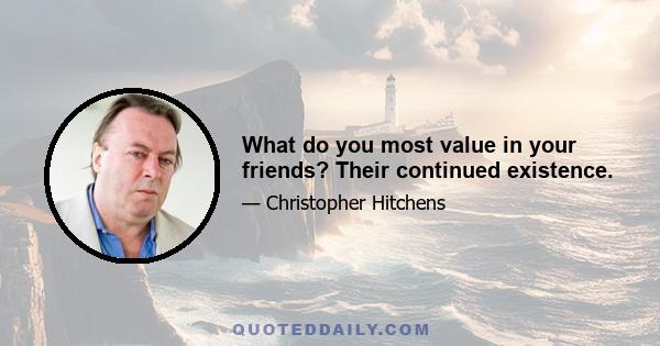 What do you most value in your friends? Their continued existence.