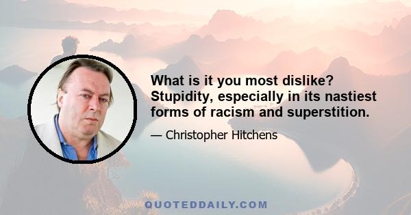 What is it you most dislike? Stupidity, especially in its nastiest forms of racism and superstition.