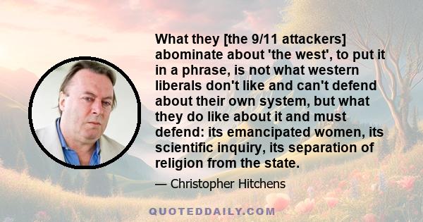 What they [the 9/11 attackers] abominate about 'the west', to put it in a phrase, is not what western liberals don't like and can't defend about their own system, but what they do like about it and must defend: its