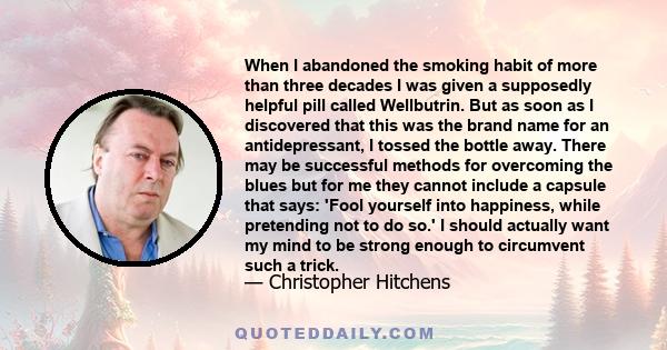 When I abandoned the smoking habit of more than three decades I was given a supposedly helpful pill called Wellbutrin. But as soon as I discovered that this was the brand name for an antidepressant, I tossed the bottle