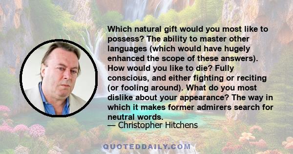 Which natural gift would you most like to possess? The ability to master other languages (which would have hugely enhanced the scope of these answers). How would you like to die? Fully conscious, and either fighting or