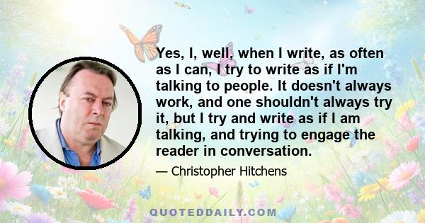 Yes, I, well, when I write, as often as I can, I try to write as if I'm talking to people. It doesn't always work, and one shouldn't always try it, but I try and write as if I am talking, and trying to engage the reader 