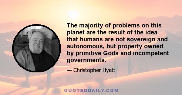 The majority of problems on this planet are the result of the idea that humans are not sovereign and autonomous, but property owned by primitive Gods and incompetent governments.