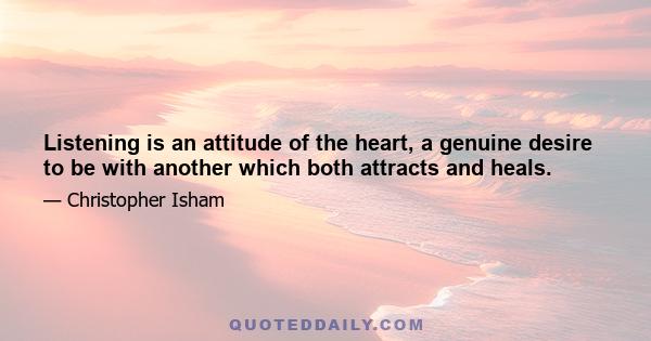 Listening is an attitude of the heart, a genuine desire to be with another which both attracts and heals.