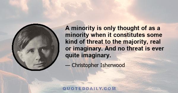 A minority is only thought of as a minority when it constitutes some kind of threat to the majority, real or imaginary. And no threat is ever quite imaginary.