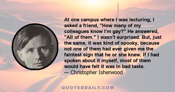 At one campus where I was lecturing, I asked a friend, How many of my colleagues know I'm gay? He answered, All of them. I wasn't surprised. But, just the same, it was kind of spooky, because not one of them had ever