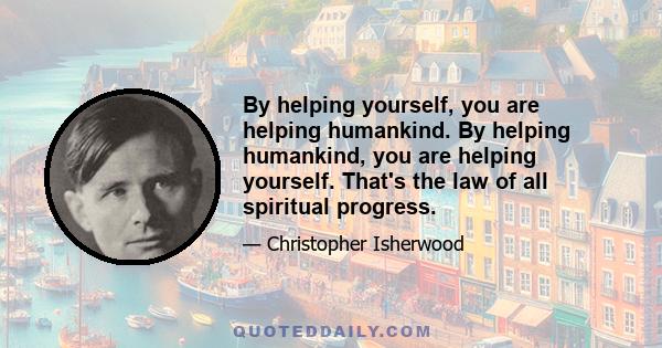 By helping yourself, you are helping humankind. By helping humankind, you are helping yourself. That's the law of all spiritual progress.