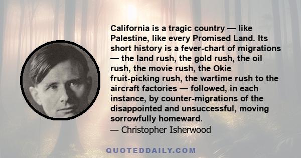 California is a tragic country — like Palestine, like every Promised Land. Its short history is a fever-chart of migrations — the land rush, the gold rush, the oil rush, the movie rush, the Okie fruit-picking rush, the