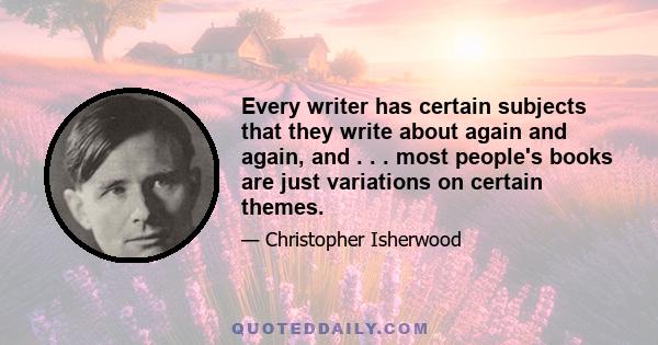 Every writer has certain subjects that they write about again and again, and . . . most people's books are just variations on certain themes.