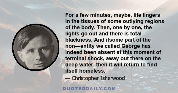 For a few minutes, maybe, life lingers in the tissues of some outlying regions of the body. Then, one by one, the lights go out and there is total blackness. And ifsome part of the non—entity we called George has indeed 