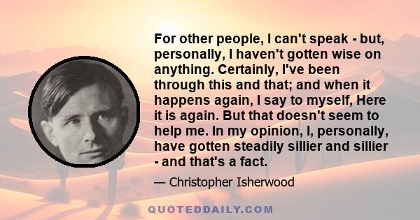 For other people, I can't speak - but, personally, I haven't gotten wise on anything. Certainly, I've been through this and that; and when it happens again, I say to myself, Here it is again. But that doesn't seem to